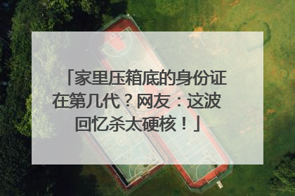 家里压箱底的身份证在第几代？网友：这波回忆杀太硬核！
