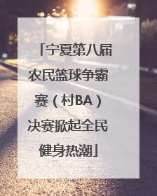 宁夏第八届农民篮球争霸赛（村BA）决赛掀起全民健身热潮