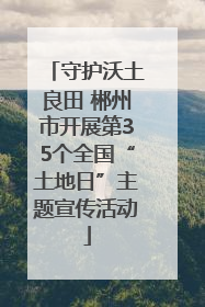 守护沃土良田 郴州市开展第35个全国“土地日”主题宣传活动