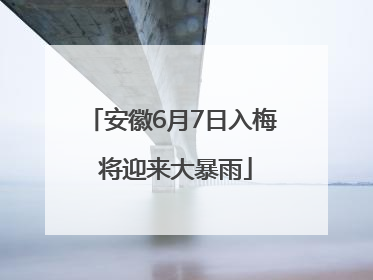 安徽6月7日入梅 将迎来大暴雨