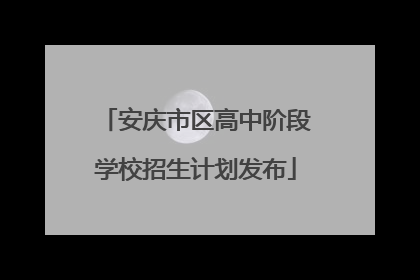 安庆市区高中阶段学校招生计划发布