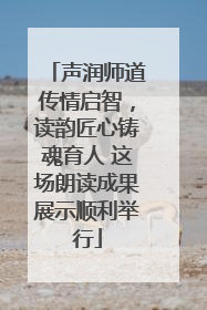 声润师道传情启智，读韵匠心铸魂育人 这场朗读成果展示顺利举行
