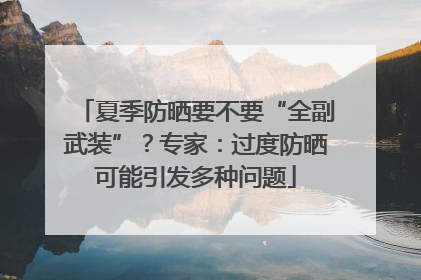 夏季防晒要不要“全副武装”？专家：过度防晒可能引发多种问题