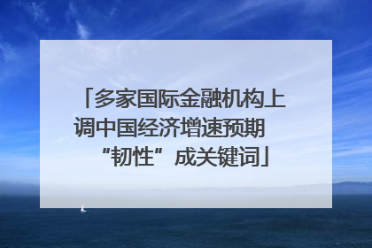 多家国际金融机构上调中国经济增速预期 “韧性”成关键词