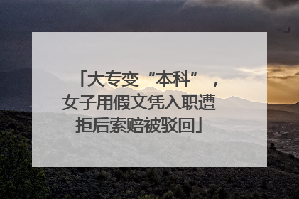 大专变“本科”，女子用假文凭入职遭拒后索赔被驳回