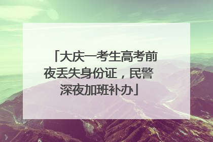 大庆一考生高考前夜丢失身份证，民警深夜加班补办