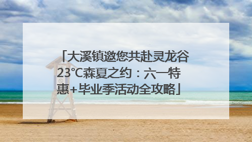 大溪镇邀您共赴灵龙谷23℃森夏之约：六一特惠+毕业季活动全攻略