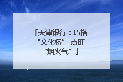 天津银行：巧搭“文化桥” 点旺“烟火气”