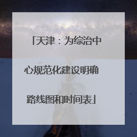 天津：为综治中心规范化建设明确路线图和时间表
