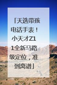 天选带孩电话手表！小天才Z11全新马路级定位，准到离谱