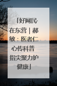 好网民·在东营｜郝敏：医者仁心传科普 指尖聚力护健康