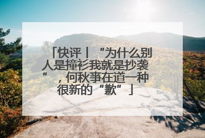 快评丨“为什么别人是撞衫我就是抄袭”，何秋亊在道一种很新的“歉”
