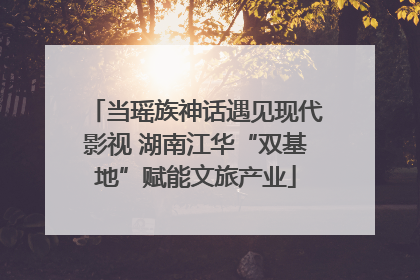 当瑶族神话遇见现代影视 湖南江华“双基地”赋能文旅产业