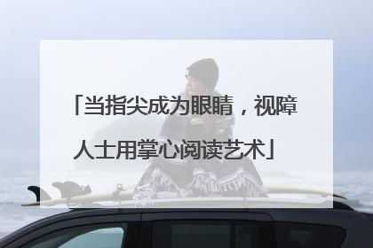 当指尖成为眼睛，视障人士用掌心阅读艺术
