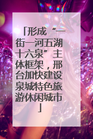 形成“一街一河五湖十六泉”主体框架，邢台加快建设泉城特色旅游休闲城市