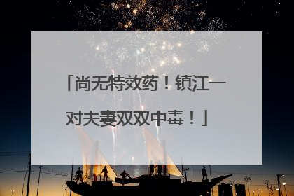尚无特效药！镇江一对夫妻双双中毒！