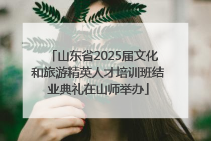 山东省2025届文化和旅游精英人才培训班结业典礼在山师举办