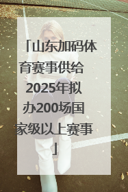 山东加码体育赛事供给 2025年拟办200场国家级以上赛事
