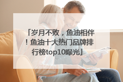 岁月不败，鱼油相伴！鱼油十大热门品牌排行榜top10曝光