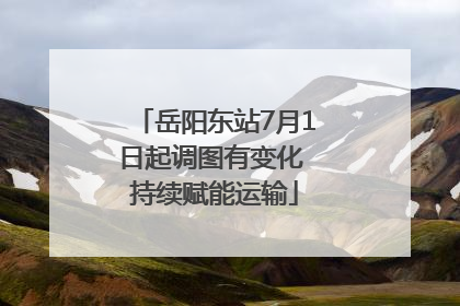 岳阳东站7月1日起调图有变化 持续赋能运输
