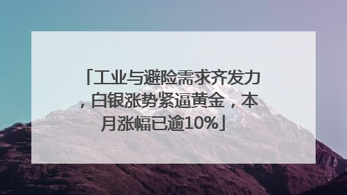 工业与避险需求齐发力，白银涨势紧逼黄金，本月涨幅已逾10%