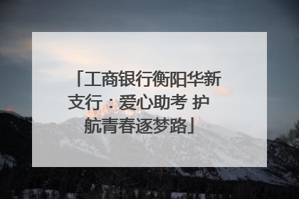 工商银行衡阳华新支行：爱心助考 护航青春逐梦路