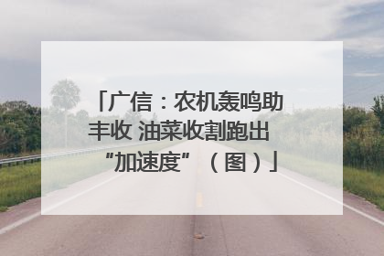 广信：农机轰鸣助丰收 油菜收割跑出“加速度”（图）