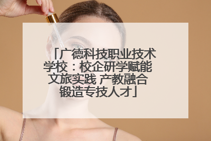 广德科技职业技术学校：校企研学赋能文旅实践 产教融合锻造专技人才