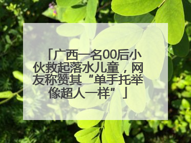 广西一名00后小伙救起落水儿童，网友称赞其“单手托举像超人一样”