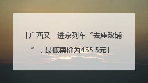 广西又一进京列车“去座改铺”，最低票价为455.5元