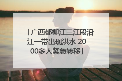 广西都柳江三江段沿江一带出现洪水 2000多人紧急转移