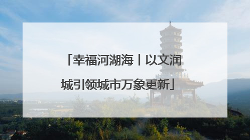 幸福河湖海丨以文润城引领城市万象更新