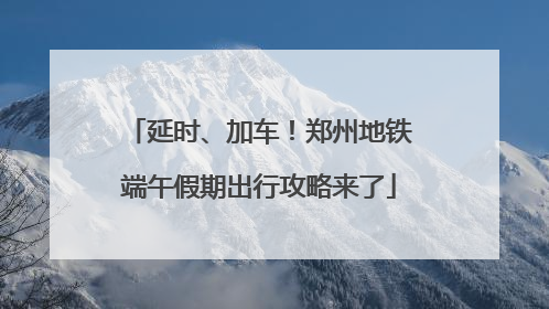 延时、加车！郑州地铁端午假期出行攻略来了