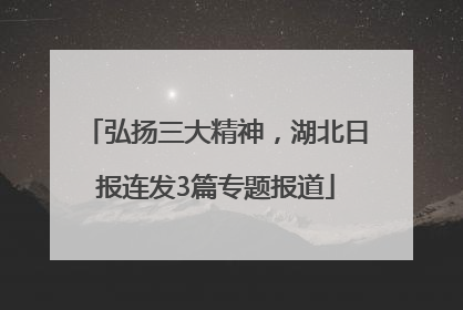 弘扬三大精神，湖北日报连发3篇专题报道