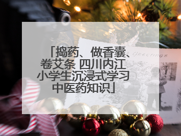 捣药、做香囊、卷艾条 四川内江小学生沉浸式学习中医药知识