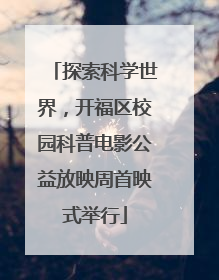 探索科学世界，开福区校园科普电影公益放映周首映式举行
