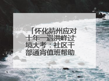 怀化靖州应对十年一遇洪峰过境大考：社区干部通宵值班帮助居民转移财产