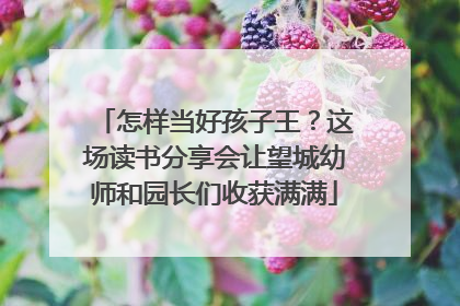 怎样当好孩子王？这场读书分享会让望城幼师和园长们收获满满