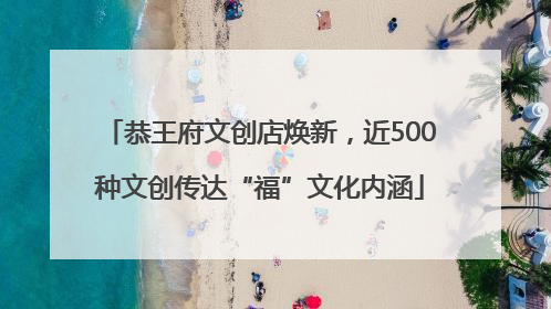 恭王府文创店焕新,近500种文创传达“福”文化内涵