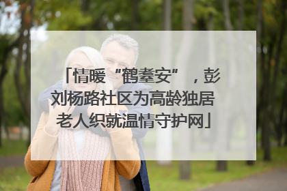 情暖“鹤耋安”，彭刘杨路社区为高龄独居老人织就温情守护网
