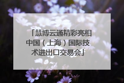 慧博云通精彩亮相中国（上海）国际技术进出口交易会