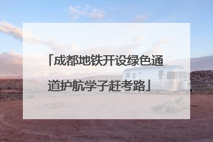 成都地铁开设绿色通道护航学子赶考路