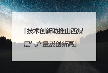 技术创新助推山西煤层气产量屡创新高