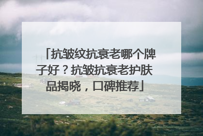 抗皱纹抗衰老哪个牌子好？抗皱抗衰老护肤品揭晓，口碑推荐