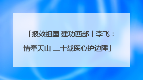 报效祖国 建功西部丨李飞：情牵天山 二十载医心护边陲