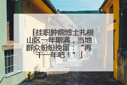 挂职肿瘤博士扎根山区一年期满，当地群众纷纷挽留：“再干一年吧！”