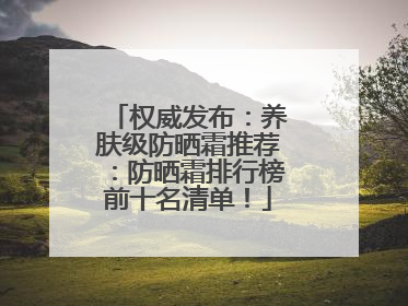 权威发布：养肤级防晒霜推荐：防晒霜排行榜前十名清单！