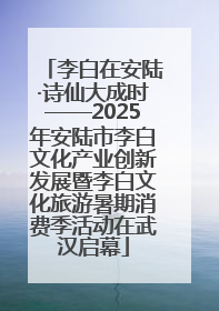 李白在安陆·诗仙大成时——2025年安陆市李白文化产业创新发展暨李白文化旅游暑期消费季活动在武汉启幕