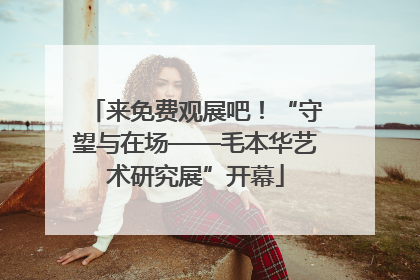 来免费观展吧！“守望与在场——毛本华艺术研究展”开幕