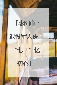 枣阳市：退役军人庆“七一”忆初心